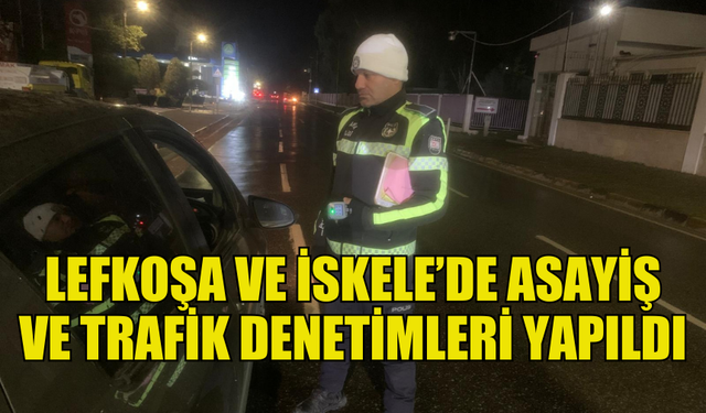 LEFKOŞA VE İSKELE POLİS MÜDÜRLÜKLERİ TARAFINDAN ASAYİŞ VE TRAFİK DENETİMLERİ YAPILDI