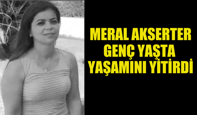 MERAL AKSERTEL ERKEN YAŞTA HAYATINI KAYBETTİ