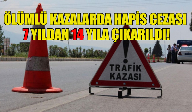 ÖLÜMLÜ TRAFİK KAZALARINDA HAPİS CEZASI 7 YILDAN 14 YILA ÇIKARILDI