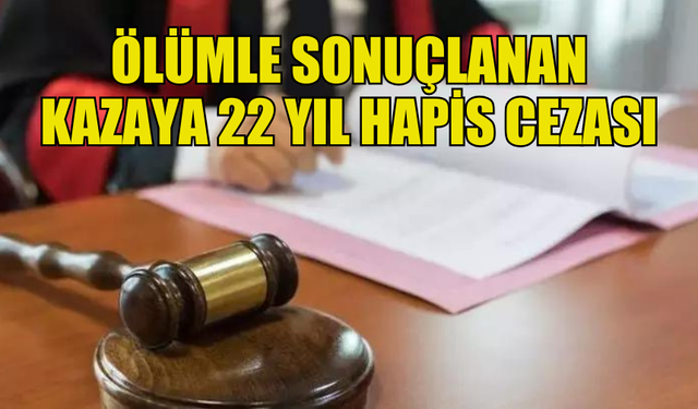 GÜNEY'DE ÖLÜMLE SONUÇLANAN KAZAYA 22 YIL HAPİS CEZASI