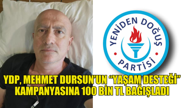 YENİDEN DOĞUŞ PARTİSİ, MEHMET DURSUN’UN “YAŞAM DESTEĞİ” KAMPANYASINA 100 BİN TL BAĞIŞLADI