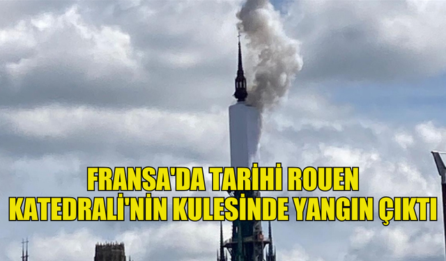 FRANSA’NIN NORMANDİYA BÖLGESİNDE  TARİHİ ROUEN KATEDRALİ'NİN KULESİNDE YANGIN ÇIKTI