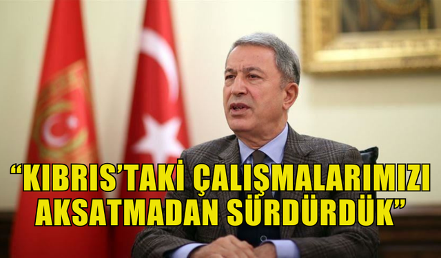 HULUSİ AKAR: KIBRIS’TAKİ ÇALIŞMALARIMIZI AKSATMADAN SÜRDÜRDÜK