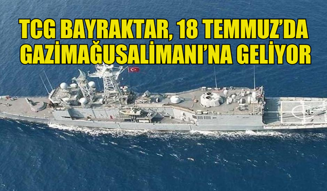 GÜVENLİK KUVVETLERİ KOMUTANLIĞI, TCG BAYRAKTAR’IN 18 TEMMUZ’DA GAZİMAĞUSA LİMANI’NA GELECEĞİNİ DUYURDU