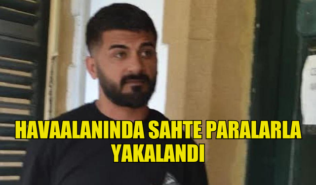 SAHTE PARALARLA HAVAALANINDA YAKALANAN ŞAHIS İKİ GÜN TUTUKLU KALACAK