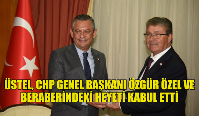 ÜNAL ÜSTEL, CHP GENEL BAŞKANI ÖZGÜR ÖZEL VE BERABERİNDEKİ HEYETİ KABUL ETTİ