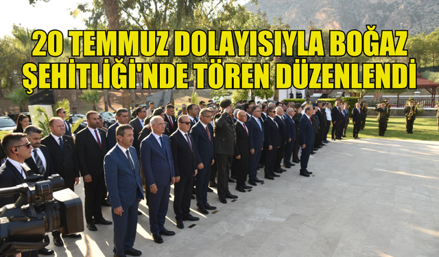 20 TEMMUZ BARIŞ VE ÖZGÜRLÜK BAYRAMI DOLAYISIYLA BOĞAZ ŞEHİTLİĞİ'NDE TÖREN DÜZENLENDİ