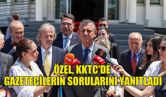 CHP GENEL BAŞKANI ÖZEL, KKTC'DE GAZETECİLERİN SORULARINI YANITLADI