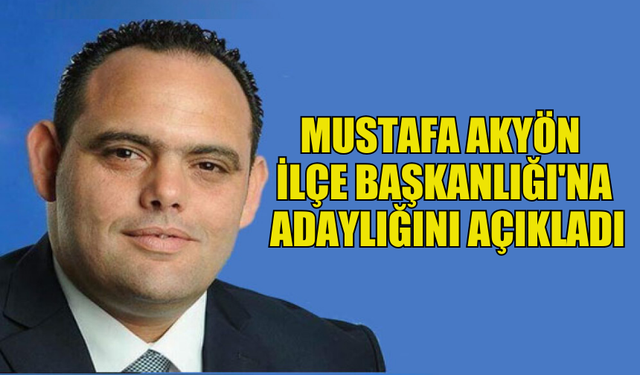 MUSTAFA AKYÖN LEFKOŞA İLÇE BAŞKANLIĞI'NA ADAYLIĞINI AÇIKLADI