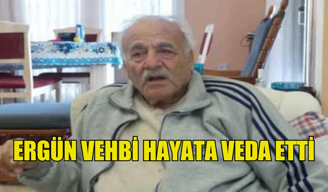 ERGÜN VEHBİ HAYATINI KAYBETTİ