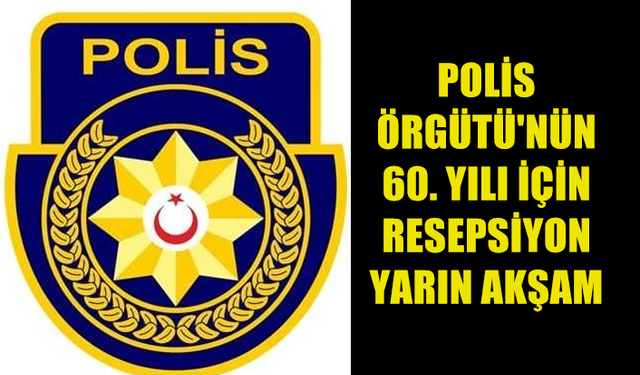 POLİS ÖRGÜTÜ’NÜN 60. KURULUŞ YILDÖNÜMÜ VE POLİS GÜNÜ NEDENİYLE YARIN RESEPSİYON VERİLECEK