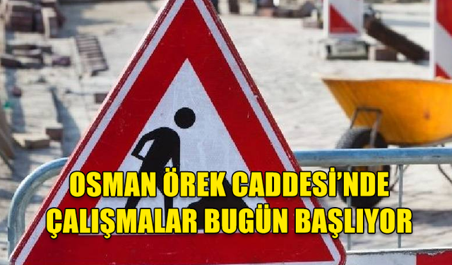 OSMAN ÖREK CADDESİ’NDE ÇALIŞMALAR BUGÜN BAŞLIYOR