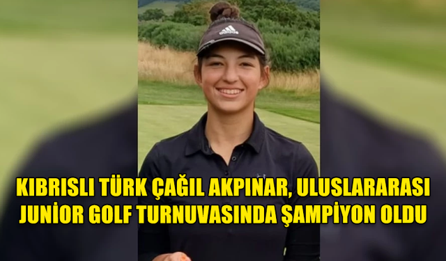 KIBRISLI TÜRK ÇAĞIL AKPINAR, İNGİLTERE’DEKİ ULUSLARARASI JUNİOR GOLF TURNUVASINDA ŞAMPİYON OLDU