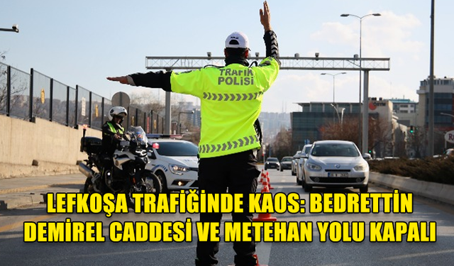 LEFKOŞA TRAFİĞİNDE KAOS: BEDRETTİN DEMİREL CADDESİ VE METEHAN YOLU KAPALI