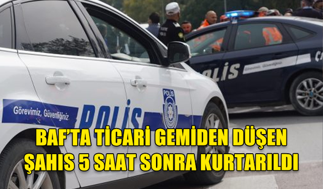 BAF’TA TİCARİ GEMİDEN DÜŞEN ŞAHIS 5 SAAT SONRA KURTARILDI