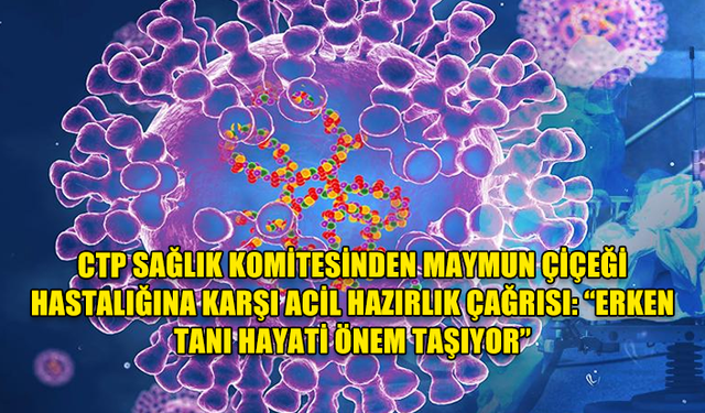 CTP SAĞLIK KOMİTESİNDEN MAYMUN ÇİÇEĞİ HASTALIĞINA KARŞI ACİL HAZIRLIK ÇAĞRISI: “ERKEN TANI HAYATİ ÖNEM TAŞIYOR”