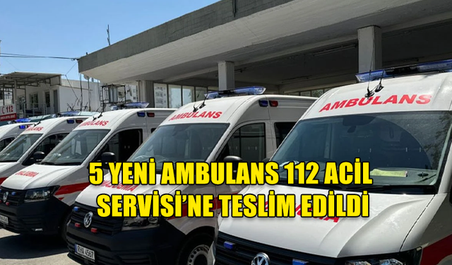 5 YENİ AMBULANS 112 ACİL SERVİSİ’NE TESLİM EDİLDİ