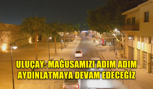 ULUÇAY: MAĞUSAMIZI ADIM ADIM AYDINLATMAYA DEVAM EDECEĞİZ