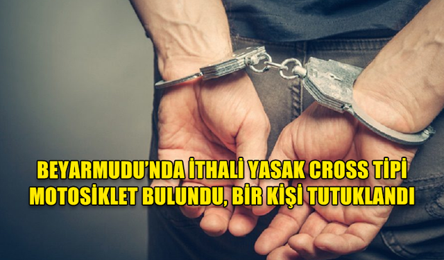 BEYARMUDU’NDA İTHALİ YASAK CROSS TİPİ MOTOSİKLET BULUNDU, BİR KİŞİ TUTUKLANDI