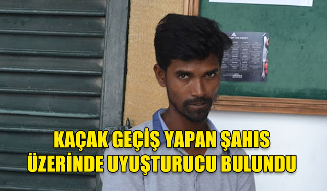 KAÇAK GEÇİŞ YAPAN ŞAHIS ÜZERİNDE UYUŞTURUCU BULUNDU