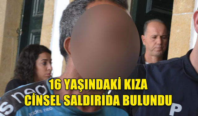 İKİ ÇOCUK BABASI, 16 YAŞINDAKİ KIZA CİNSEL SALDIRIDA BULUNDU