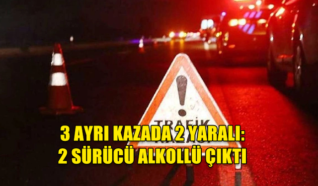 3 KAZA, 2 YARALI... 2 SÜRÜCÜ ALKOLLÜ ÇIKTI