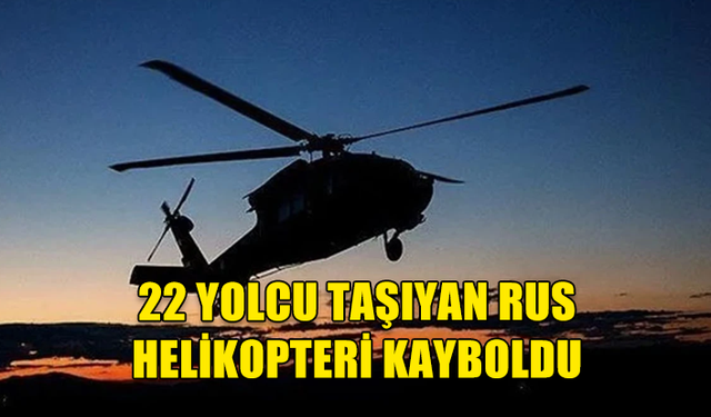 RUS HELİKOPTERİ 22 YOLCUSUYLA BİRLİKTE KAYIPLARA KARIŞTI