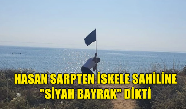 HASAN SARPTEN'DEN ÇARPICI EYLEM: İSKELE SAHİLİNE "SİYAH BAYRAK" DİKTİ