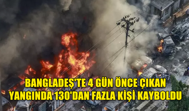 BANGLADEŞ'TE 4 GÜN ÖNCE ÇIKAN YANGINDA KAYBOLAN 130'DAN FAZLA KİŞİ ARANIYOR