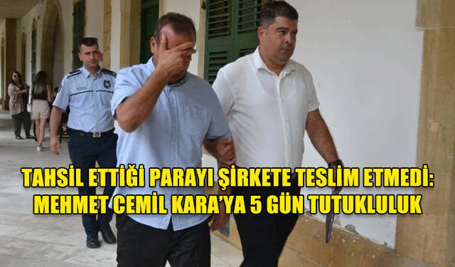 TAHSİL ETTİĞİ PARAYI ŞİRKETE TESLİM ETMEDİ: MEHMET CEMİL KARA’YA 5 GÜN TUTUKLULUK