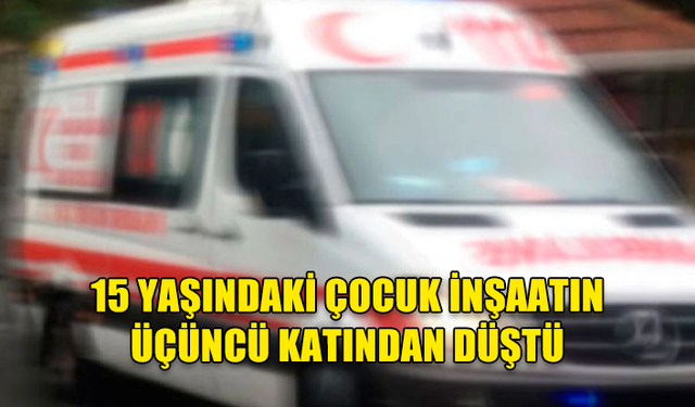 15 YAŞINDAKİ ÇOCUK İNŞAATIN ÜÇÜNCÜ KATINDAN DÜŞTÜ: YOĞUN BAKIMDA!