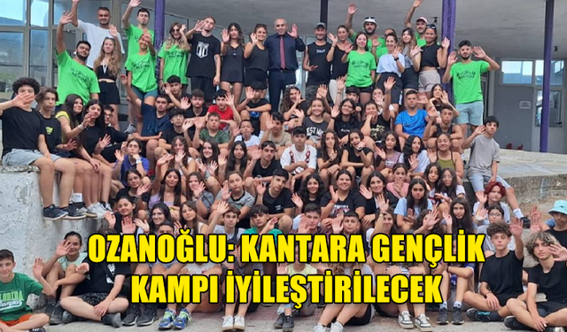 GENÇLİK DAİRESİ MÜDÜRÜ OZANOĞLU: KANTARA GENÇLİK KAMPI İYİLEŞTİRİLECEK