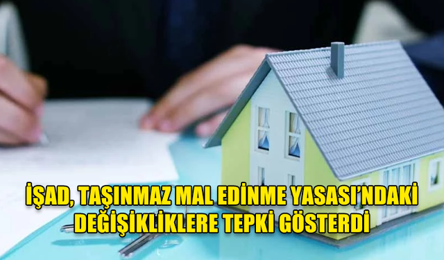 İŞAD, TAŞINMAZ MAL EDİNME YASASI’NDAKİ DEĞİŞİKLİKLERE TEPKİ GÖSTERDİ