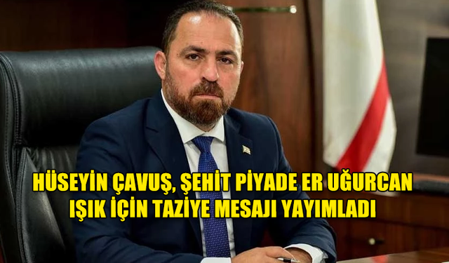 HÜSEYİN ÇAVUŞ, ŞEHİT PİYADE ER UĞURCAN IŞIK İÇİN TAZİYE MESAJI YAYIMLADI