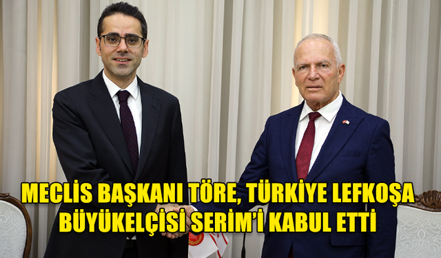 MECLİS BAŞKANI TÖRE, TÜRKİYE LEFKOŞA BÜYÜKELÇİSİ SERİM’İ KABUL ETTİ