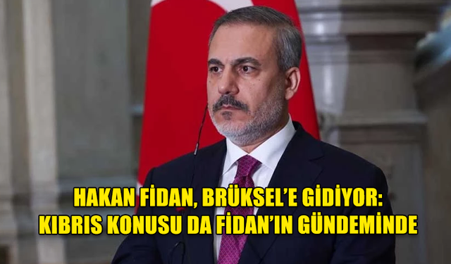 HAKAN FİDAN, BRÜKSEL’E GİDİYOR: KIBRIS KONUSU DA FİDAN’IN GÜNDEMİNDE