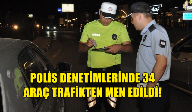 POLİS DENETİMLERİ... 34 ARAÇ DAHA TRAFİKTEN MEN EDİLDİ!