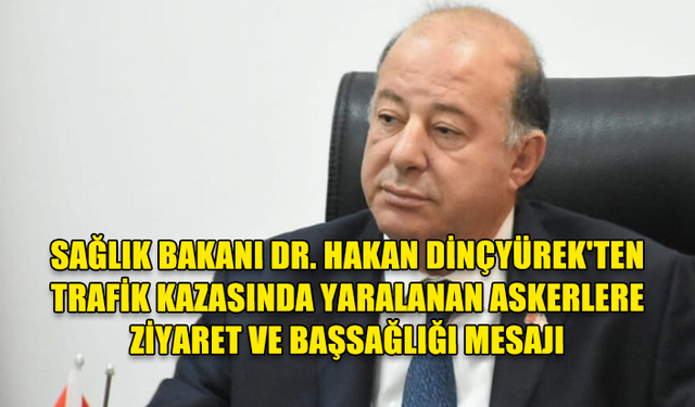 SAĞLIK BAKANI DR. HAKAN DİNÇYÜREK'TEN TRAFİK KAZASINDA YARALANAN ASKERLERE ZİYARET VE BAŞSAĞLIĞI MESAJI