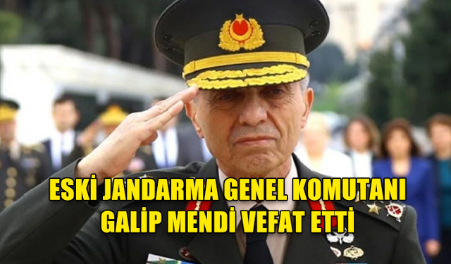 ESKİ JANDARMA GENEL KOMUTANI GALİP MENDİ VEFAT ETTİ