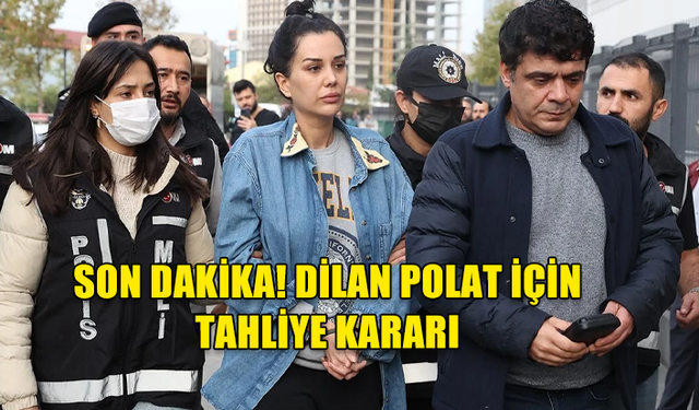 SON DAKİKA! DİLAN POLAT İÇİN TAHLİYE KARARI