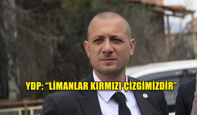 YDP: “LİMANLAR KIRMIZI ÇİZGİMİZDİR”