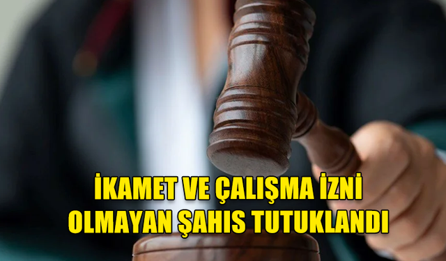 İKAMET VE ÇALIŞMA İZNİ OLMAYAN ŞAHIS TUTUKLANDI, İŞVERENE PARA CEZASI KESİLDİ