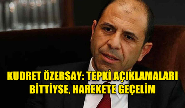 KUDRET ÖZERSAY: TEPKİ AÇIKLAMALARI BİTTİYSE, HAREKETE GEÇELİM