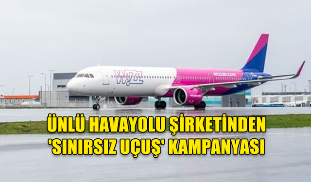 ÜNLÜ HAVAYOLU ŞİRKETİNDEN 'SINIRSIZ UÇUŞ' KAMPANYASI