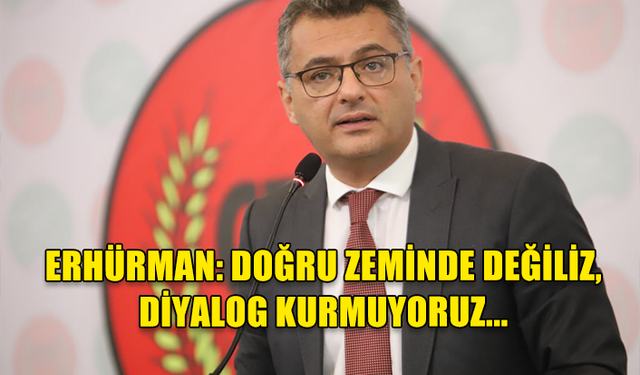 ERHÜRMAN: DOĞRU ZEMİNDE DEĞİLİZ, DİYALOG KURMUYORUZ...