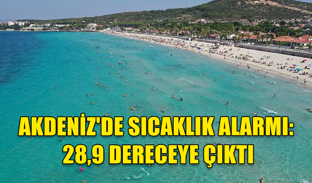 AKDENİZ'DE SICAKLIK ALARMI: 28,9 DERECEYE ÇIKTI