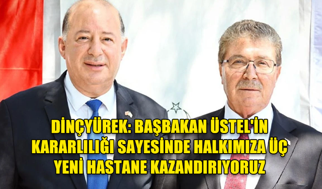 DİNÇYÜREK: BAŞBAKAN ÜSTEL'İN KARARLILIĞI SAYESİNDE HALKIMIZA ÜÇ YENİ HASTANE KAZANDIRIYORUZ