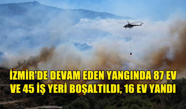 İZMİR'DE DEVAM EDEN YANGINDA 87 EV VE 45 İŞ YERİ BOŞALTILDI, 16 EV YANDI