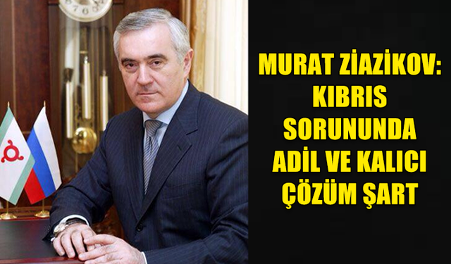 MURAT ZİAZİKOV: KIBRIS SORUNUNDA ADİL VE KALICI ÇÖZÜM ŞART