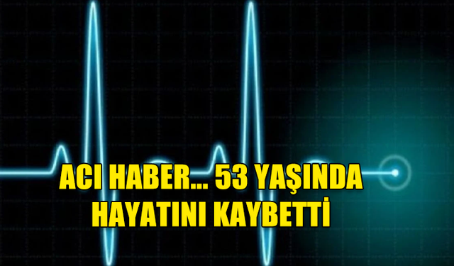 ACI HABER... 53 YAŞINDA HAYATINI KAYBETTİ